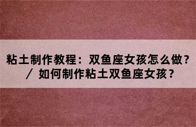 粘土制作教程：双鱼座女孩怎么做？／ 如何制作粘土双鱼座女孩？